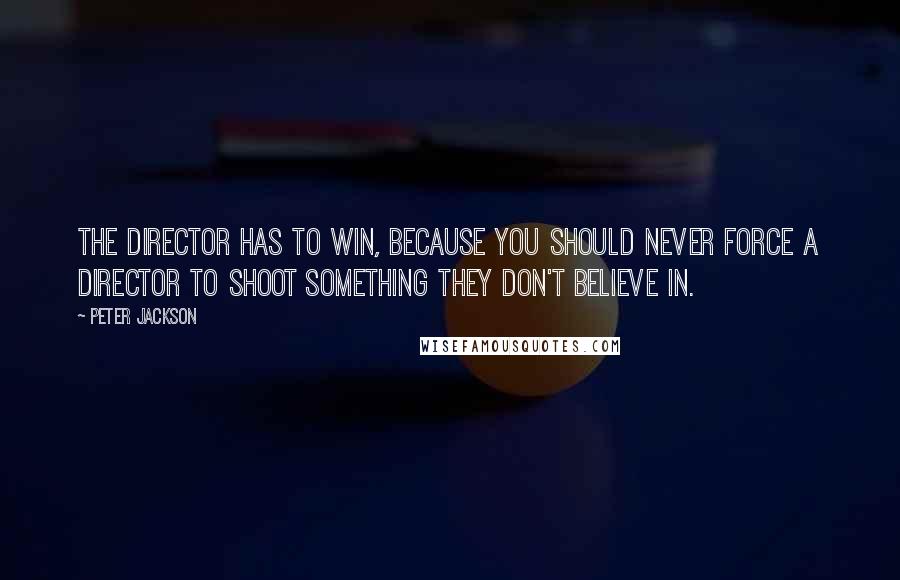 Peter Jackson Quotes: The director has to win, because you should never force a director to shoot something they don't believe in.