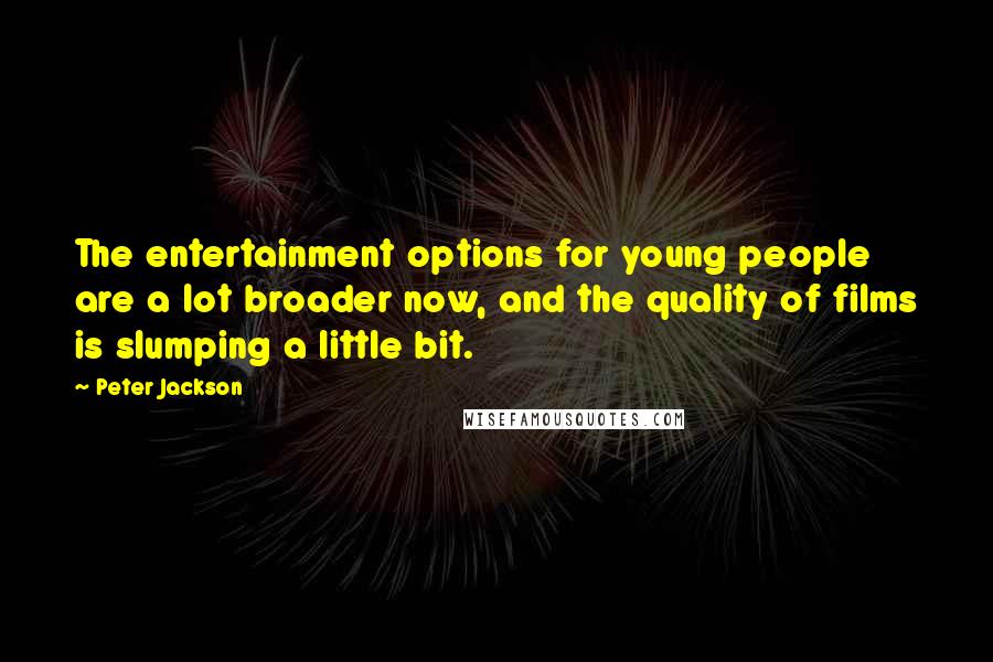 Peter Jackson Quotes: The entertainment options for young people are a lot broader now, and the quality of films is slumping a little bit.