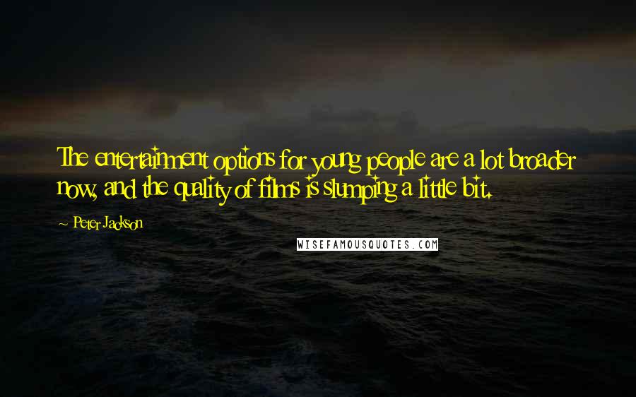 Peter Jackson Quotes: The entertainment options for young people are a lot broader now, and the quality of films is slumping a little bit.