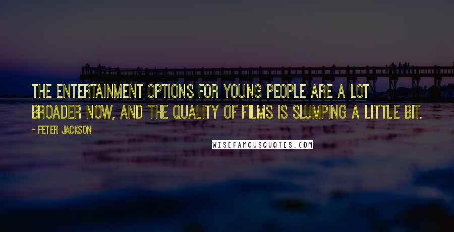 Peter Jackson Quotes: The entertainment options for young people are a lot broader now, and the quality of films is slumping a little bit.