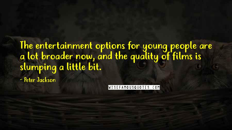 Peter Jackson Quotes: The entertainment options for young people are a lot broader now, and the quality of films is slumping a little bit.