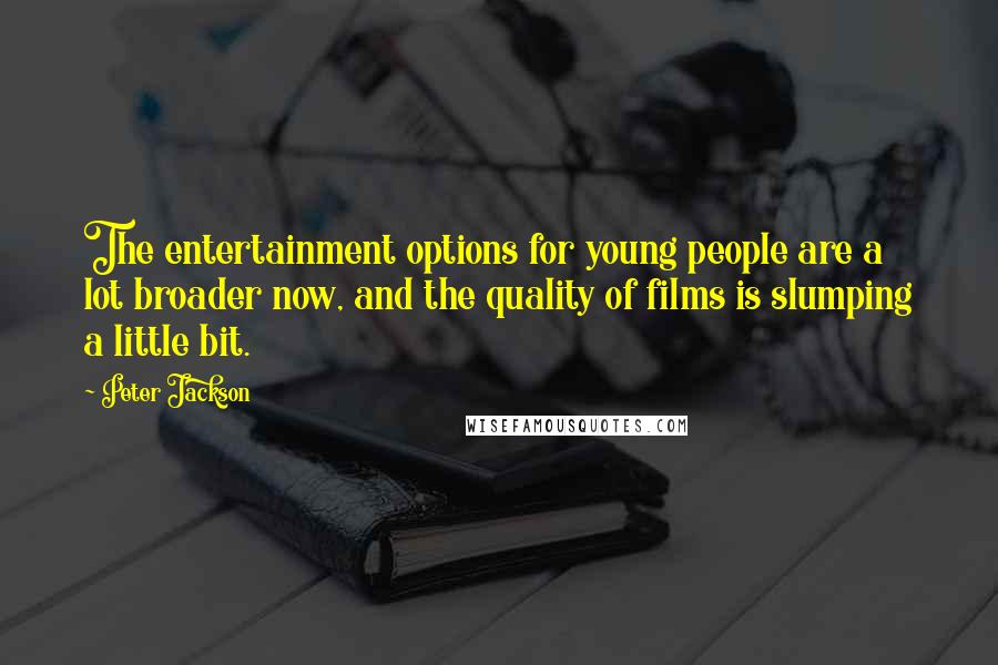 Peter Jackson Quotes: The entertainment options for young people are a lot broader now, and the quality of films is slumping a little bit.