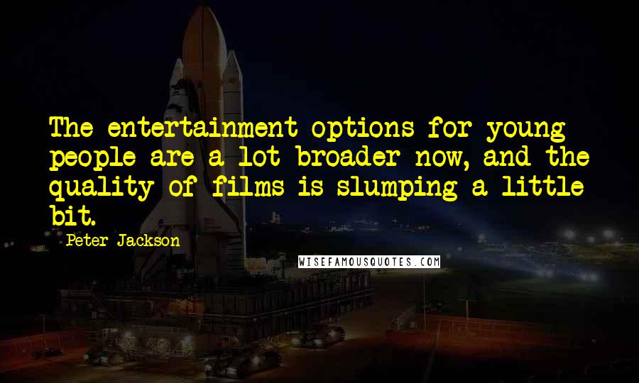 Peter Jackson Quotes: The entertainment options for young people are a lot broader now, and the quality of films is slumping a little bit.