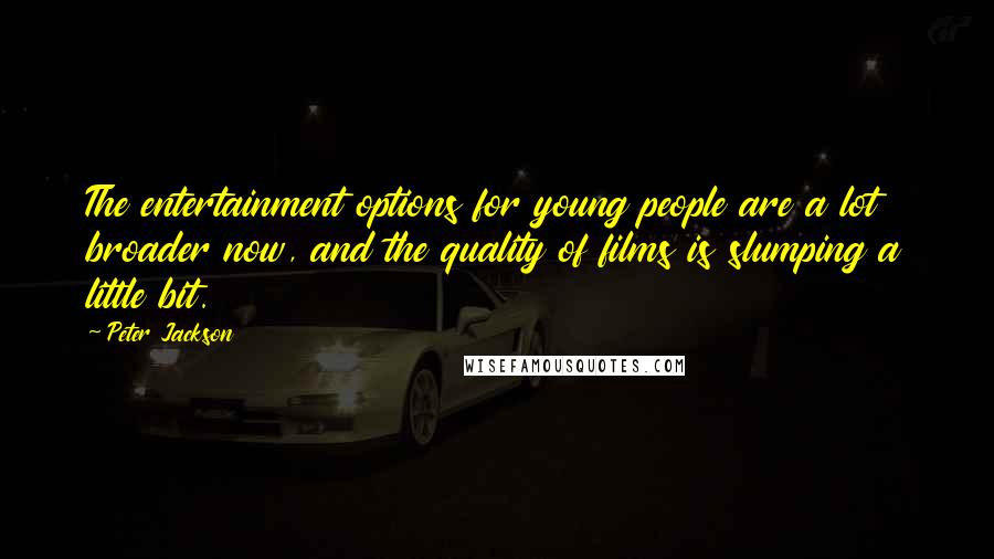 Peter Jackson Quotes: The entertainment options for young people are a lot broader now, and the quality of films is slumping a little bit.