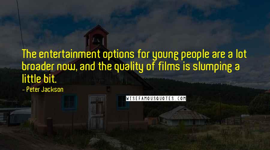 Peter Jackson Quotes: The entertainment options for young people are a lot broader now, and the quality of films is slumping a little bit.