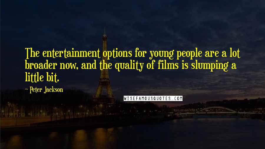 Peter Jackson Quotes: The entertainment options for young people are a lot broader now, and the quality of films is slumping a little bit.