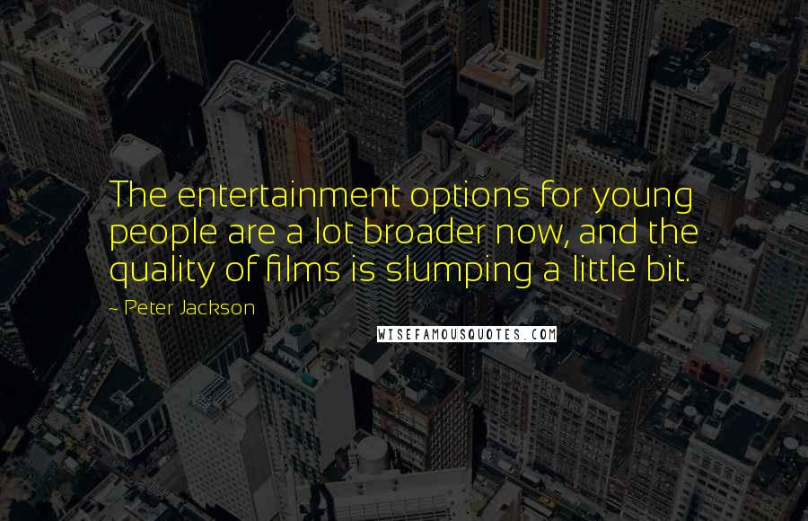 Peter Jackson Quotes: The entertainment options for young people are a lot broader now, and the quality of films is slumping a little bit.