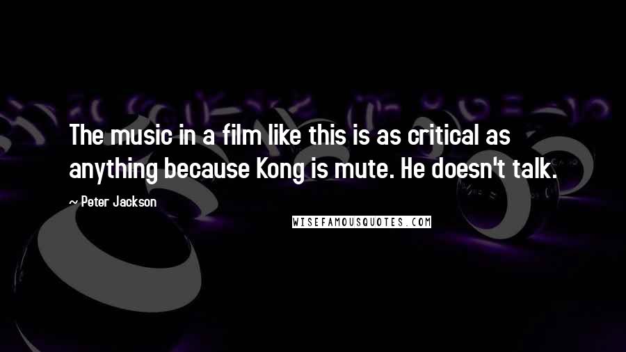 Peter Jackson Quotes: The music in a film like this is as critical as anything because Kong is mute. He doesn't talk.