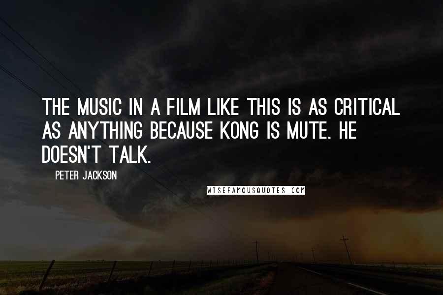 Peter Jackson Quotes: The music in a film like this is as critical as anything because Kong is mute. He doesn't talk.