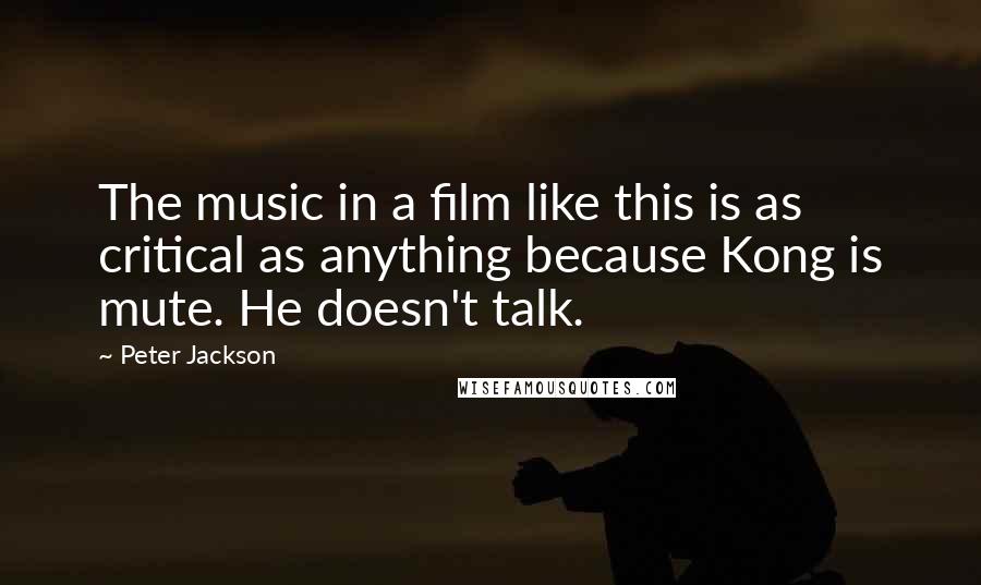 Peter Jackson Quotes: The music in a film like this is as critical as anything because Kong is mute. He doesn't talk.