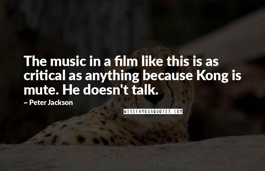 Peter Jackson Quotes: The music in a film like this is as critical as anything because Kong is mute. He doesn't talk.