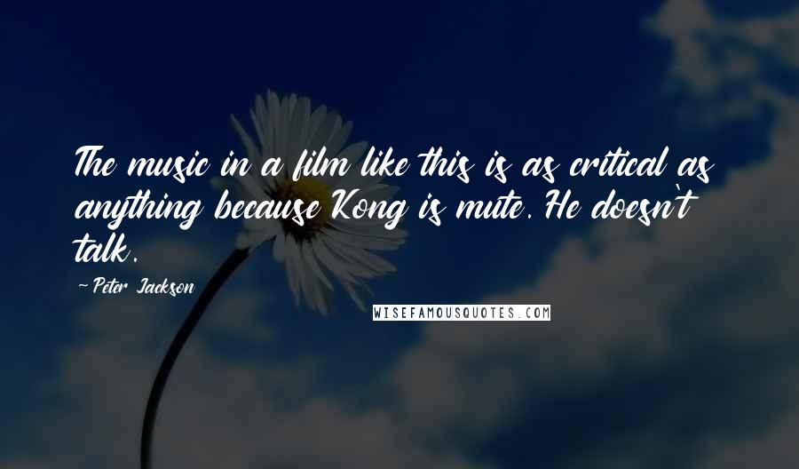 Peter Jackson Quotes: The music in a film like this is as critical as anything because Kong is mute. He doesn't talk.