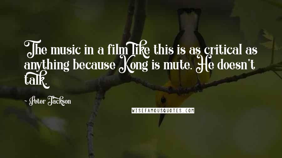 Peter Jackson Quotes: The music in a film like this is as critical as anything because Kong is mute. He doesn't talk.