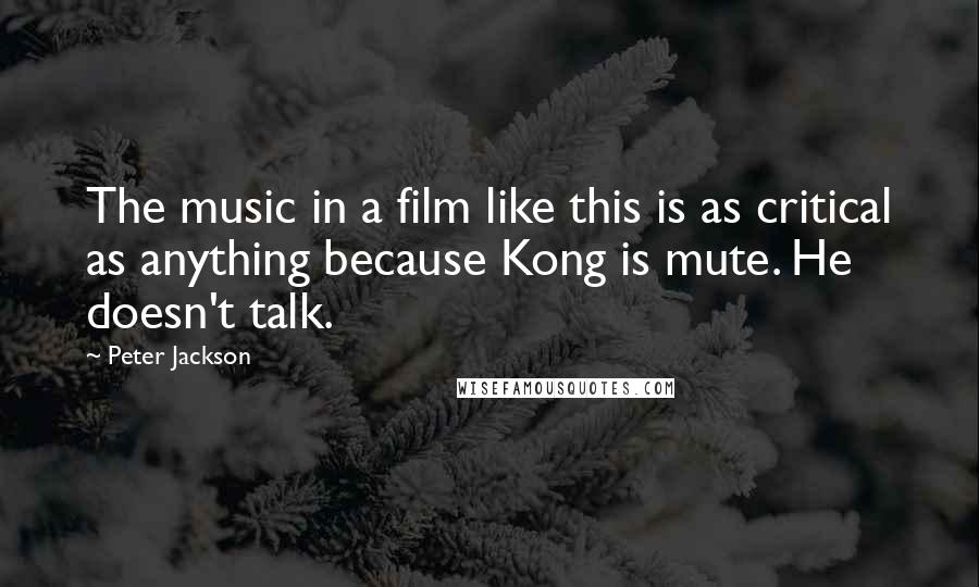 Peter Jackson Quotes: The music in a film like this is as critical as anything because Kong is mute. He doesn't talk.