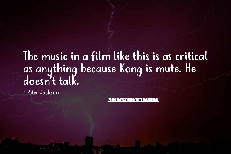 Peter Jackson Quotes: The music in a film like this is as critical as anything because Kong is mute. He doesn't talk.
