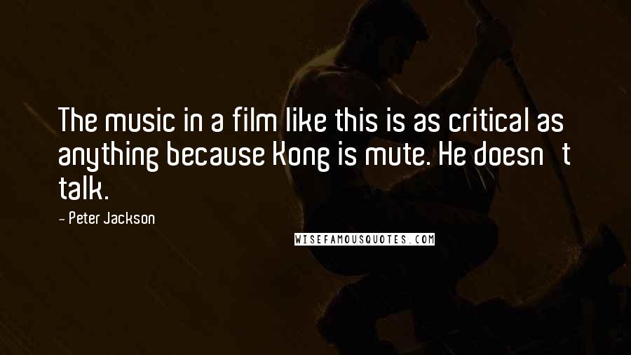 Peter Jackson Quotes: The music in a film like this is as critical as anything because Kong is mute. He doesn't talk.