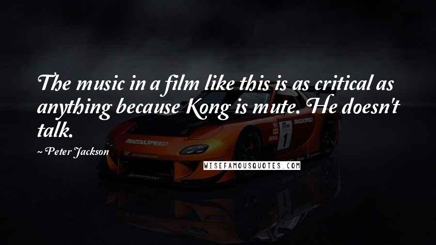 Peter Jackson Quotes: The music in a film like this is as critical as anything because Kong is mute. He doesn't talk.