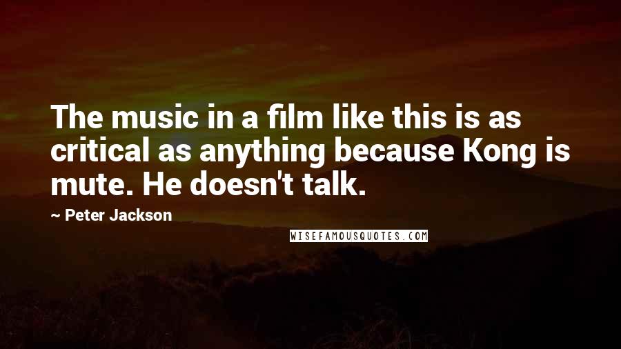 Peter Jackson Quotes: The music in a film like this is as critical as anything because Kong is mute. He doesn't talk.