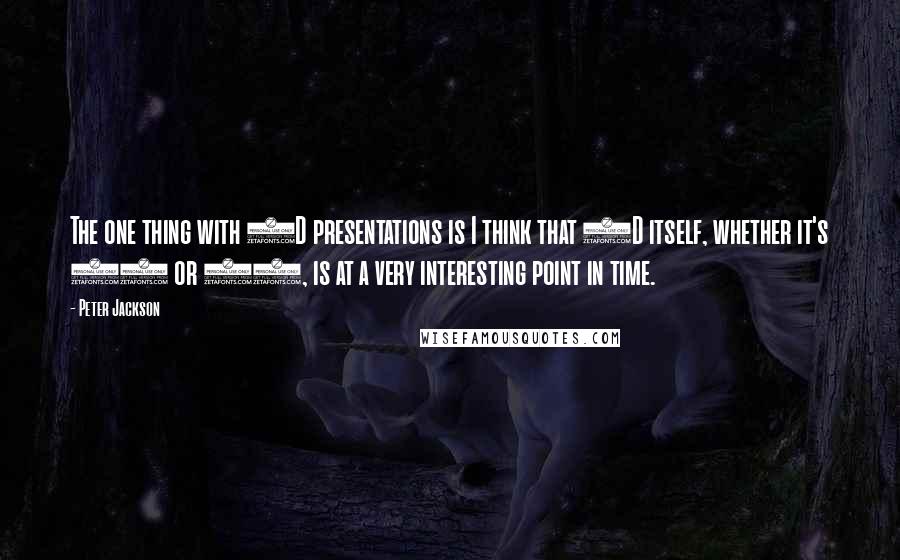 Peter Jackson Quotes: The one thing with 3D presentations is I think that 3D itself, whether it's 24 or 48, is at a very interesting point in time.