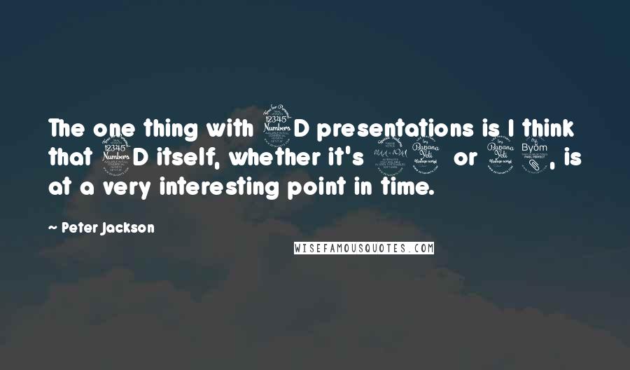 Peter Jackson Quotes: The one thing with 3D presentations is I think that 3D itself, whether it's 24 or 48, is at a very interesting point in time.