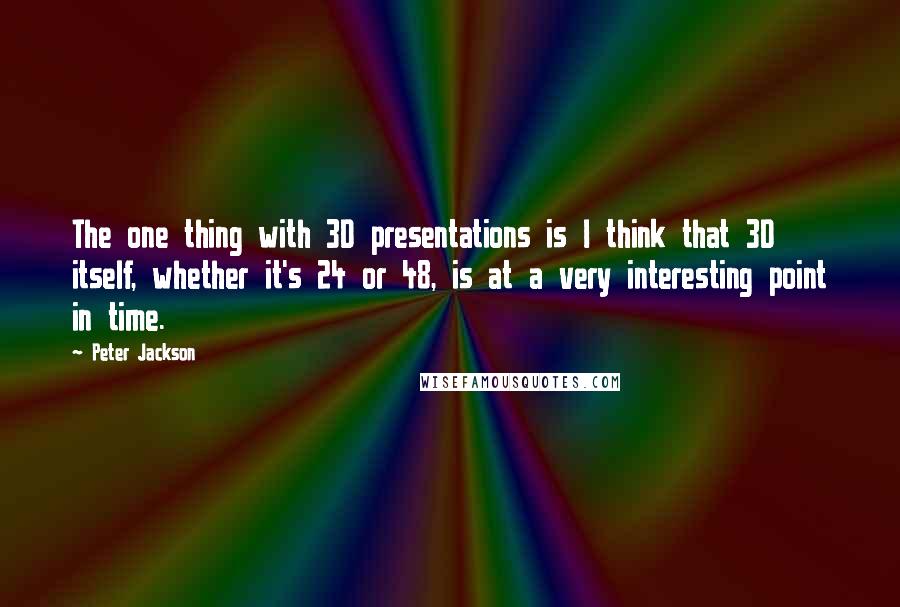 Peter Jackson Quotes: The one thing with 3D presentations is I think that 3D itself, whether it's 24 or 48, is at a very interesting point in time.