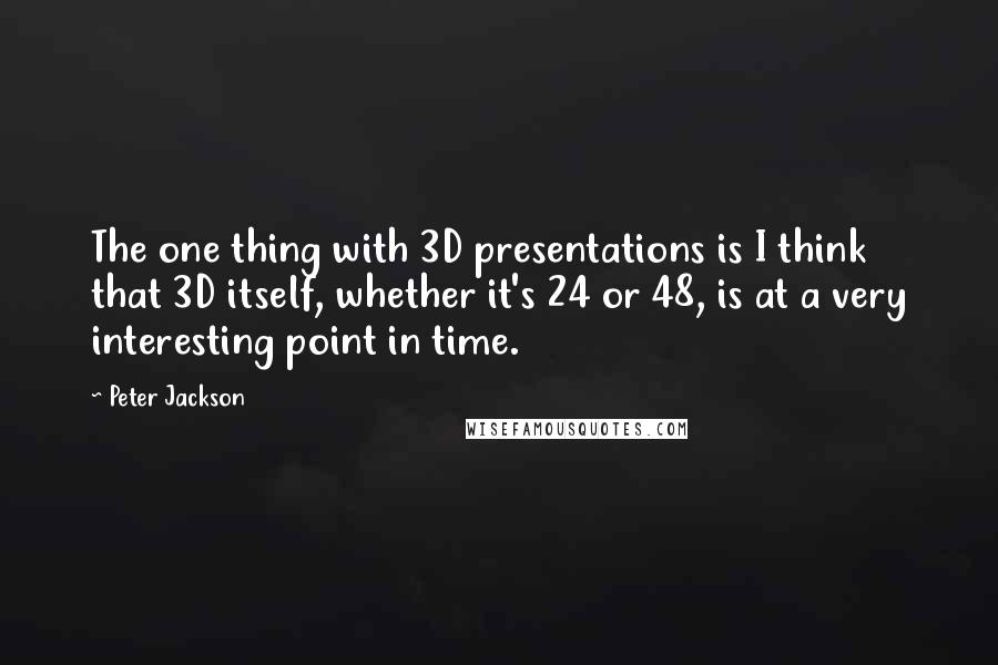 Peter Jackson Quotes: The one thing with 3D presentations is I think that 3D itself, whether it's 24 or 48, is at a very interesting point in time.