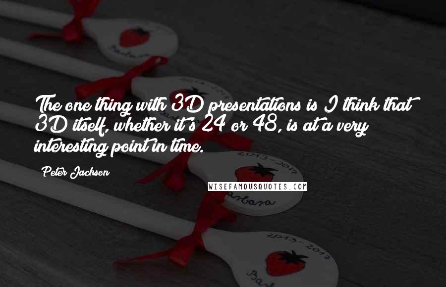 Peter Jackson Quotes: The one thing with 3D presentations is I think that 3D itself, whether it's 24 or 48, is at a very interesting point in time.