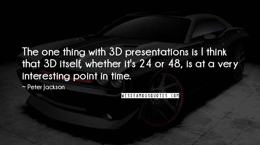 Peter Jackson Quotes: The one thing with 3D presentations is I think that 3D itself, whether it's 24 or 48, is at a very interesting point in time.