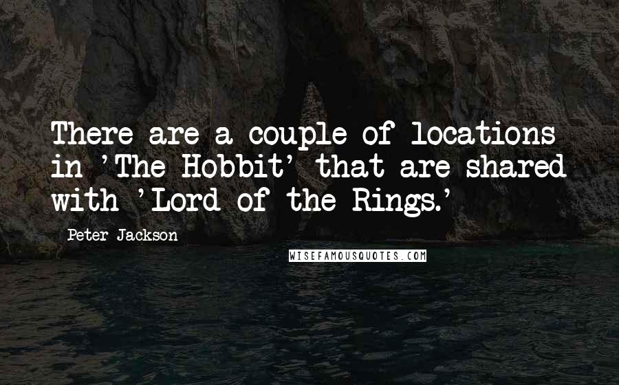 Peter Jackson Quotes: There are a couple of locations in 'The Hobbit' that are shared with 'Lord of the Rings.'