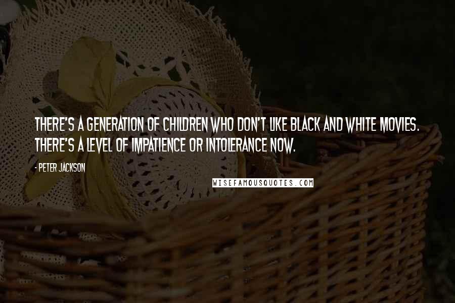 Peter Jackson Quotes: There's a generation of children who don't like black and white movies. There's a level of impatience or intolerance now.