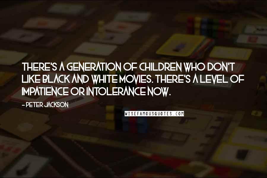 Peter Jackson Quotes: There's a generation of children who don't like black and white movies. There's a level of impatience or intolerance now.