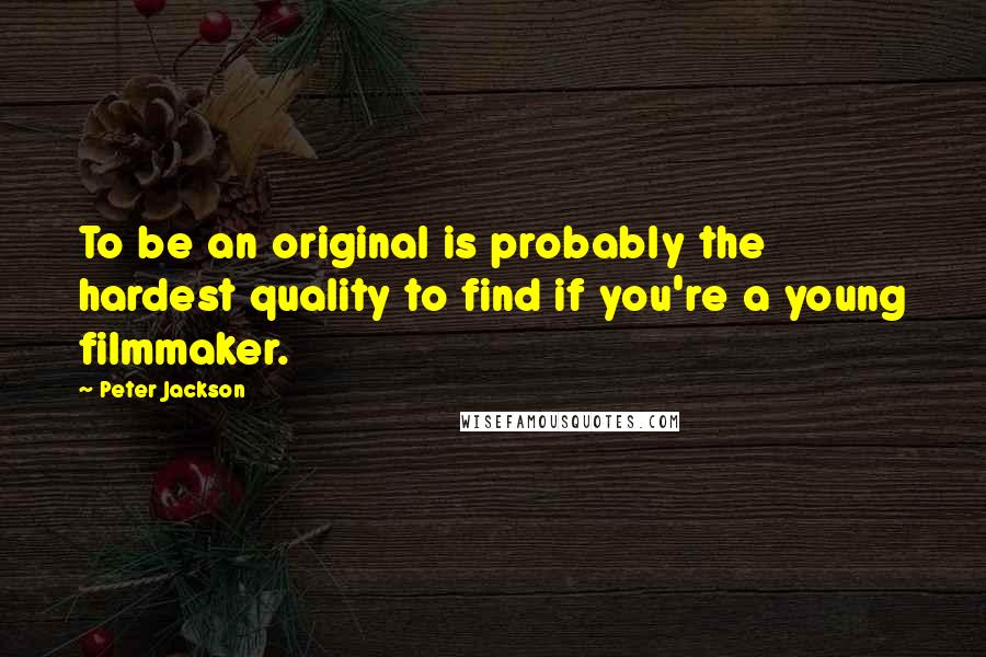 Peter Jackson Quotes: To be an original is probably the hardest quality to find if you're a young filmmaker.