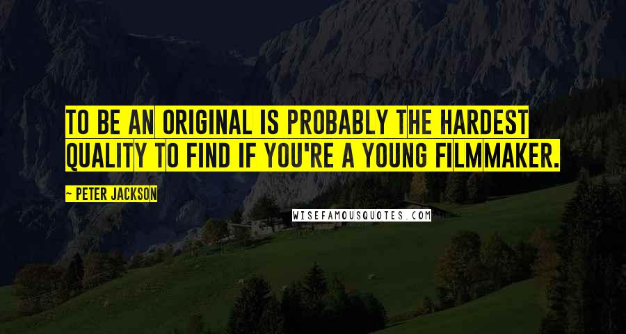 Peter Jackson Quotes: To be an original is probably the hardest quality to find if you're a young filmmaker.