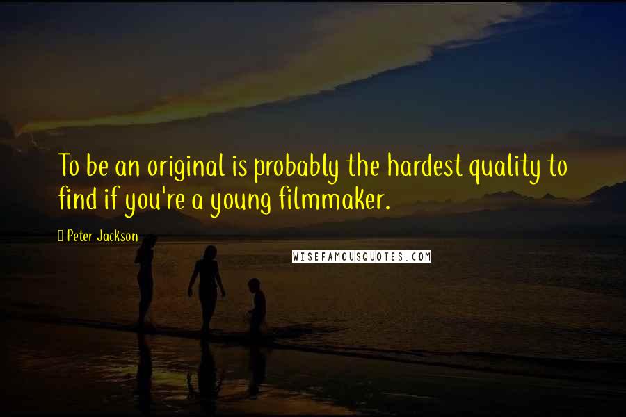 Peter Jackson Quotes: To be an original is probably the hardest quality to find if you're a young filmmaker.