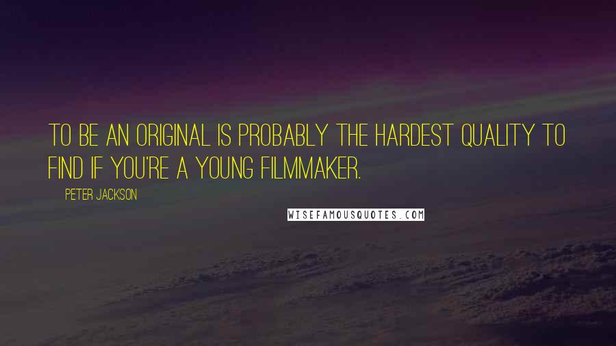 Peter Jackson Quotes: To be an original is probably the hardest quality to find if you're a young filmmaker.