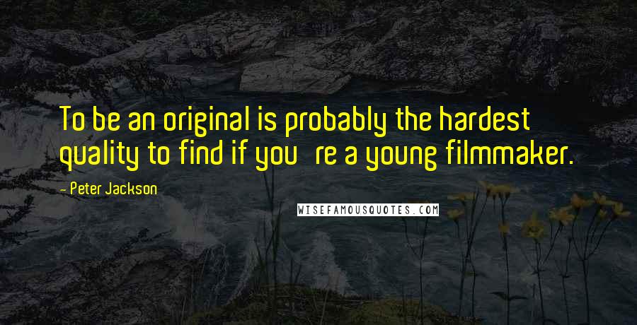 Peter Jackson Quotes: To be an original is probably the hardest quality to find if you're a young filmmaker.