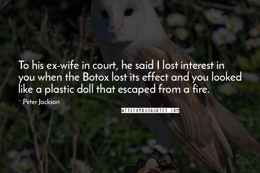 Peter Jackson Quotes: To his ex-wife in court, he said I lost interest in you when the Botox lost its effect and you looked like a plastic doll that escaped from a fire.