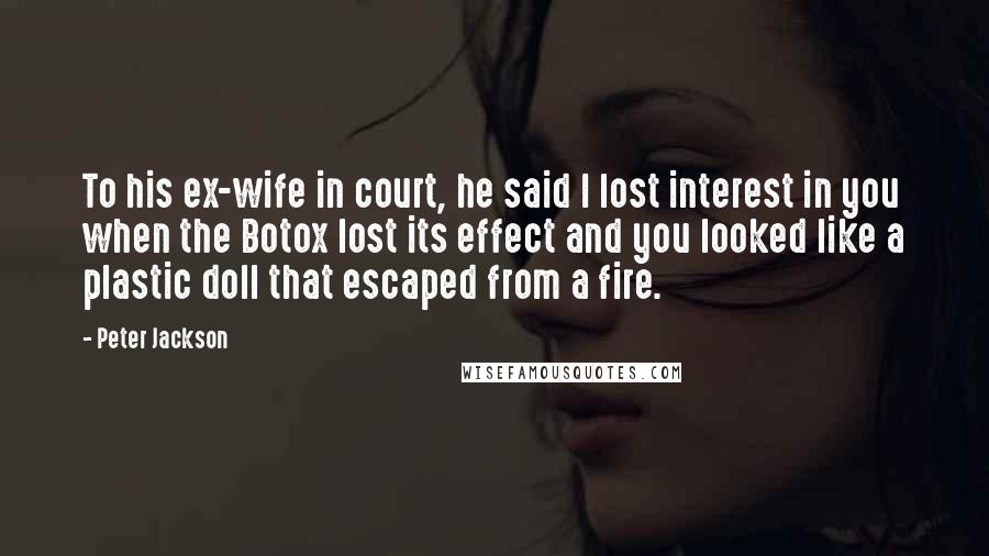 Peter Jackson Quotes: To his ex-wife in court, he said I lost interest in you when the Botox lost its effect and you looked like a plastic doll that escaped from a fire.