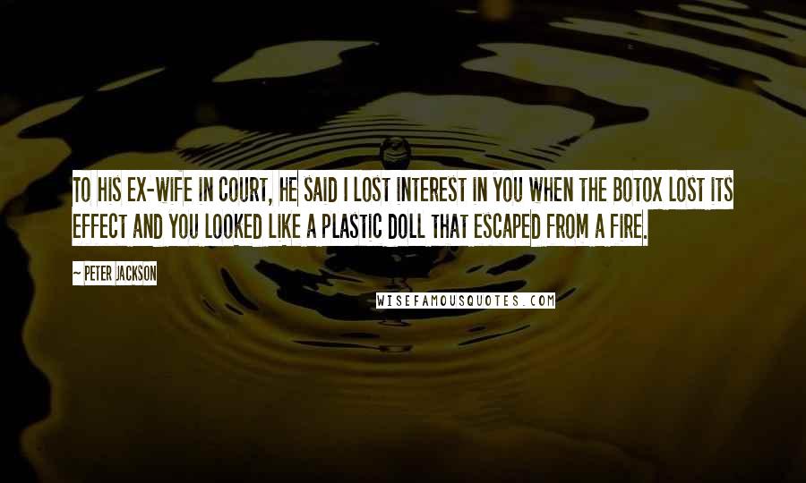 Peter Jackson Quotes: To his ex-wife in court, he said I lost interest in you when the Botox lost its effect and you looked like a plastic doll that escaped from a fire.