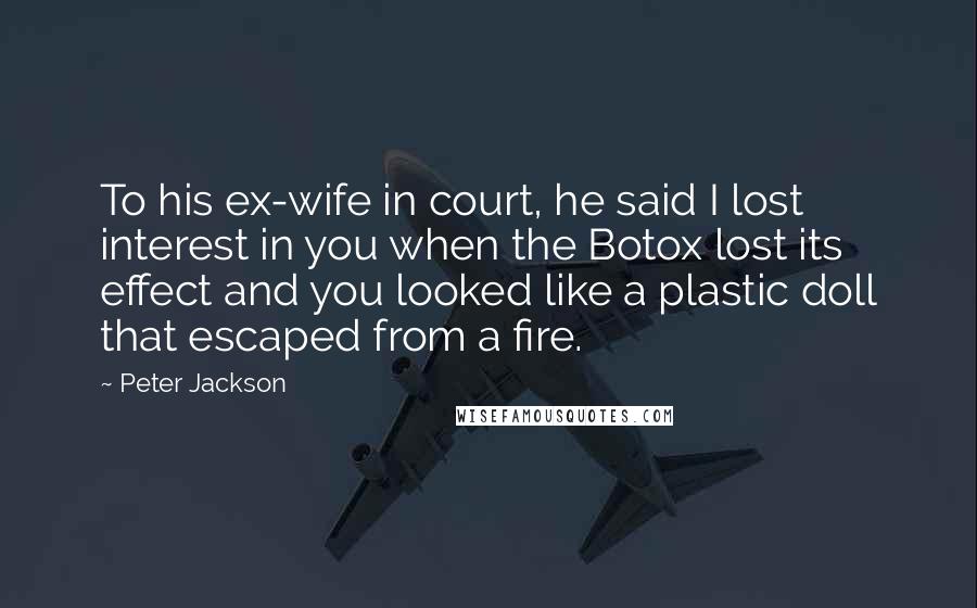 Peter Jackson Quotes: To his ex-wife in court, he said I lost interest in you when the Botox lost its effect and you looked like a plastic doll that escaped from a fire.