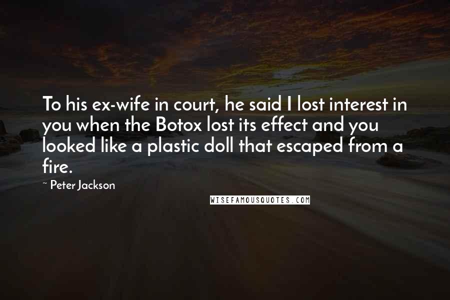 Peter Jackson Quotes: To his ex-wife in court, he said I lost interest in you when the Botox lost its effect and you looked like a plastic doll that escaped from a fire.