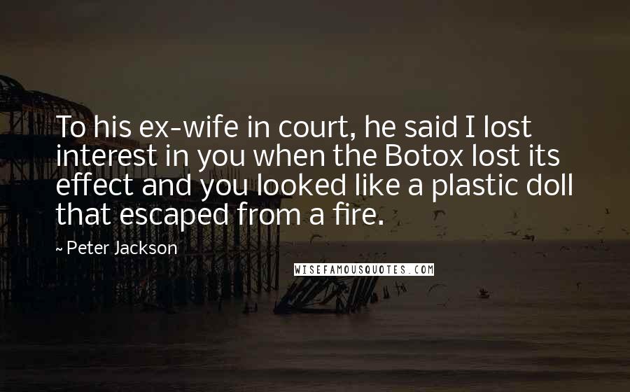 Peter Jackson Quotes: To his ex-wife in court, he said I lost interest in you when the Botox lost its effect and you looked like a plastic doll that escaped from a fire.