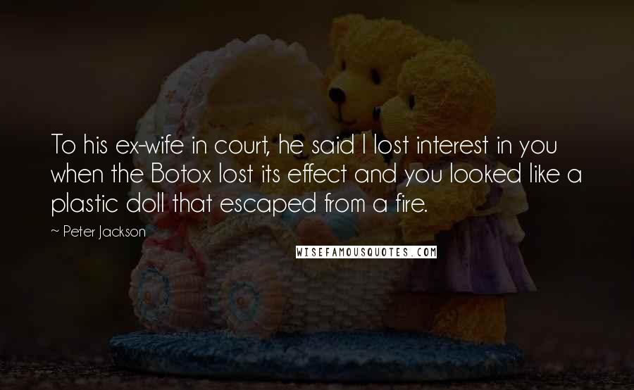 Peter Jackson Quotes: To his ex-wife in court, he said I lost interest in you when the Botox lost its effect and you looked like a plastic doll that escaped from a fire.