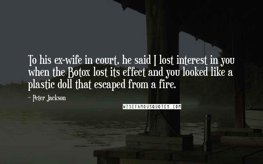 Peter Jackson Quotes: To his ex-wife in court, he said I lost interest in you when the Botox lost its effect and you looked like a plastic doll that escaped from a fire.