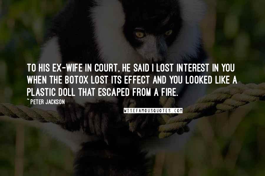 Peter Jackson Quotes: To his ex-wife in court, he said I lost interest in you when the Botox lost its effect and you looked like a plastic doll that escaped from a fire.