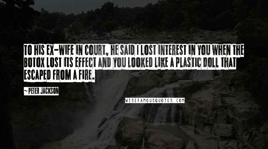 Peter Jackson Quotes: To his ex-wife in court, he said I lost interest in you when the Botox lost its effect and you looked like a plastic doll that escaped from a fire.