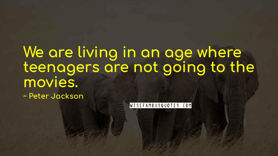 Peter Jackson Quotes: We are living in an age where teenagers are not going to the movies.