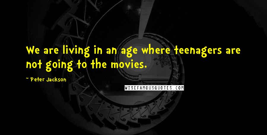 Peter Jackson Quotes: We are living in an age where teenagers are not going to the movies.