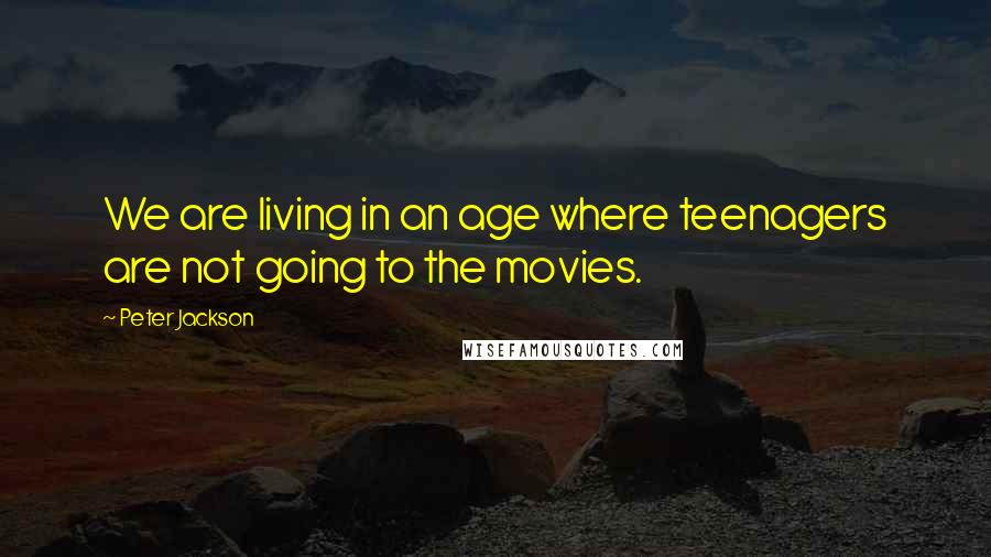 Peter Jackson Quotes: We are living in an age where teenagers are not going to the movies.