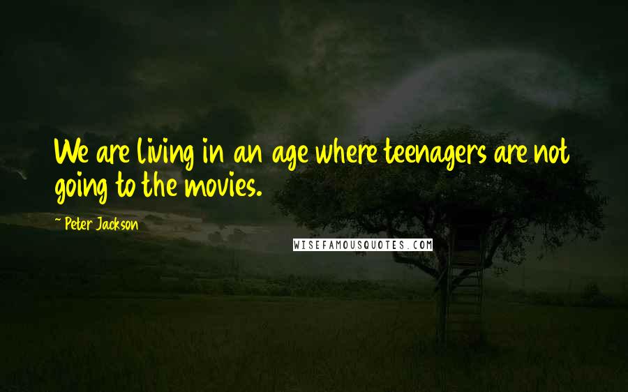 Peter Jackson Quotes: We are living in an age where teenagers are not going to the movies.